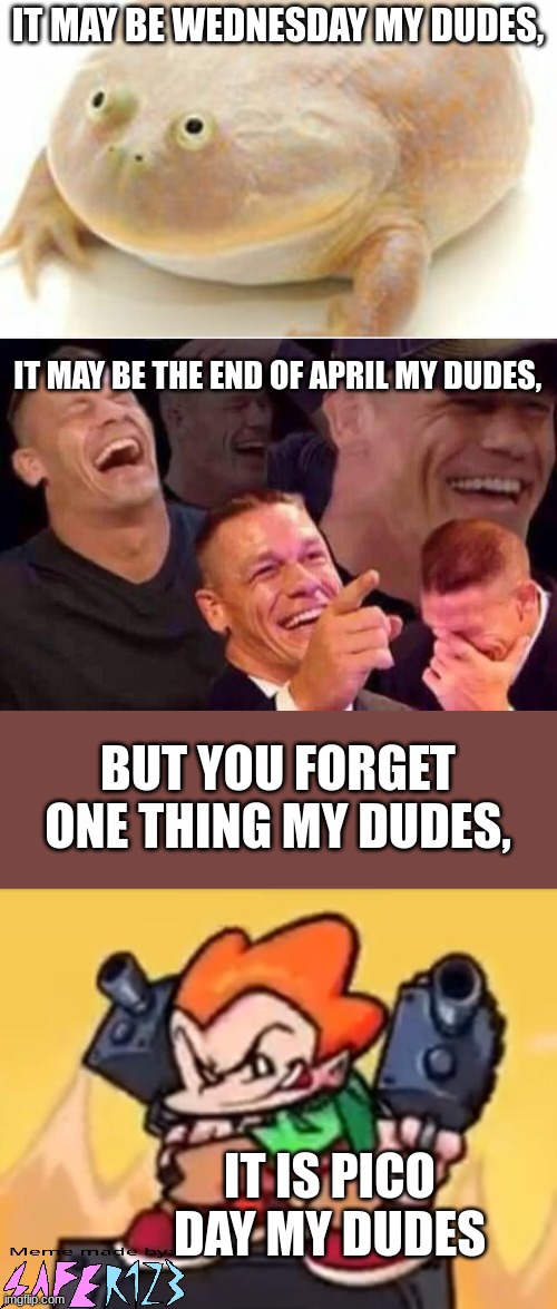 Happy Pico Day | IT MAY BE WEDNESDAY MY DUDES, IT MAY BE THE END OF APRIL MY DUDES, BUT YOU FORGET ONE THING MY DUDES, IT IS PICO DAY MY DUDES | image tagged in rhymes,pico,pico's school,newgrounds,pico day,it is wednesday my dudes | made w/ Imgflip meme maker