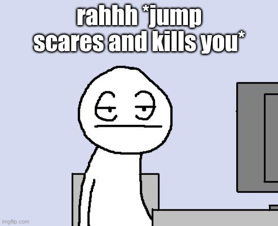 Bored of this crap | rahhh *jump scares and kills you* | image tagged in bored of this crap | made w/ Imgflip meme maker