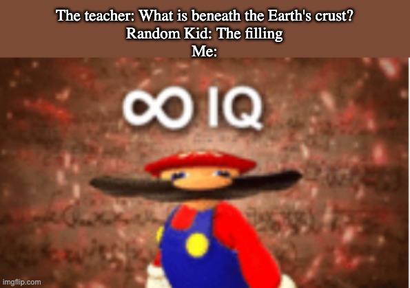 That kid has ∞ IQ | The teacher: What is beneath the Earth's crust?
Random Kid: The filling
Me: | image tagged in infinite iq,memes,iq,funny | made w/ Imgflip meme maker