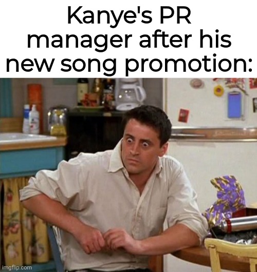 Fr | Kanye's PR manager after his new song promotion: | image tagged in surprised joey | made w/ Imgflip meme maker