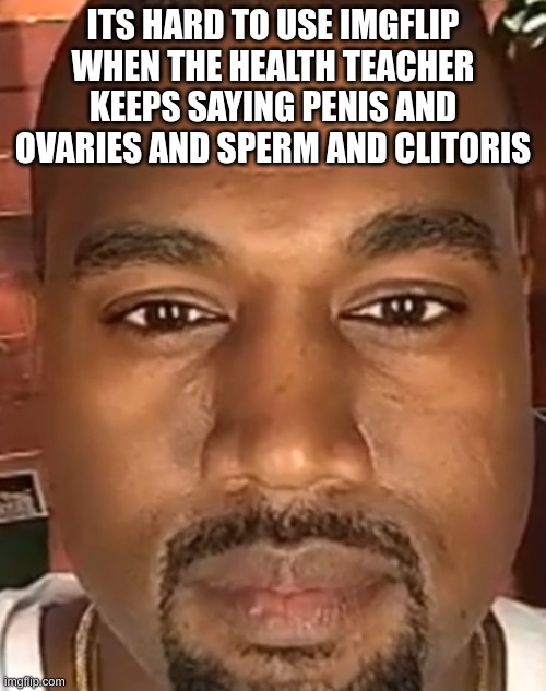 immaturity | ITS HARD TO USE IMGFLIP WHEN THE HEALTH TEACHER KEEPS SAYING PENIS AND OVARIES AND SPERM AND CLITORIS | image tagged in kanye west stare | made w/ Imgflip meme maker