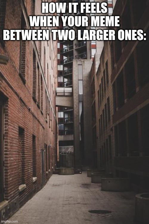 Alley | HOW IT FEELS WHEN YOUR MEME BETWEEN TWO LARGER ONES: | image tagged in alley | made w/ Imgflip meme maker