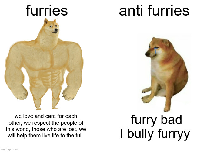 Buff Doge vs. Cheems | furries; anti furries; we love and care for each other, we respect the people of this world, those who are lost, we will help them live life to the full. furry bad I bully furryy | image tagged in memes,buff doge vs cheems | made w/ Imgflip meme maker
