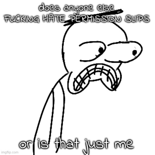 THAT FUCKING PAPER THAT I HATE. THAT FUCKING PAPER THAT I HATE. THAT | does anyone else FUCKING HATE PERMISSION SLIPS; or is that just me | image tagged in certified bruh moment | made w/ Imgflip meme maker