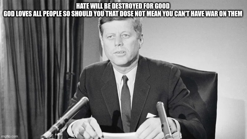 jfk | HATE WILL BE DESTROYED FOR GOOD 
GOD LOVES ALL PEOPLE SO SHOULD YOU THAT DOSE NOT MEAN YOU CAN'T HAVE WAR ON THEM | image tagged in jfk | made w/ Imgflip meme maker