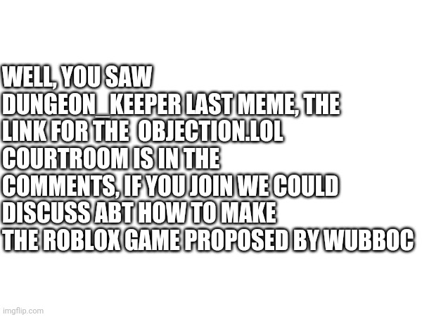 Link in the comments | WELL, YOU SAW DUNGEON_KEEPER LAST MEME, THE LINK FOR THE  OBJECTION.LOL COURTROOM IS IN THE COMMENTS, IF YOU JOIN WE COULD DISCUSS ABT HOW TO MAKE THE ROBLOX GAME PROPOSED BY WUBBOC | made w/ Imgflip meme maker