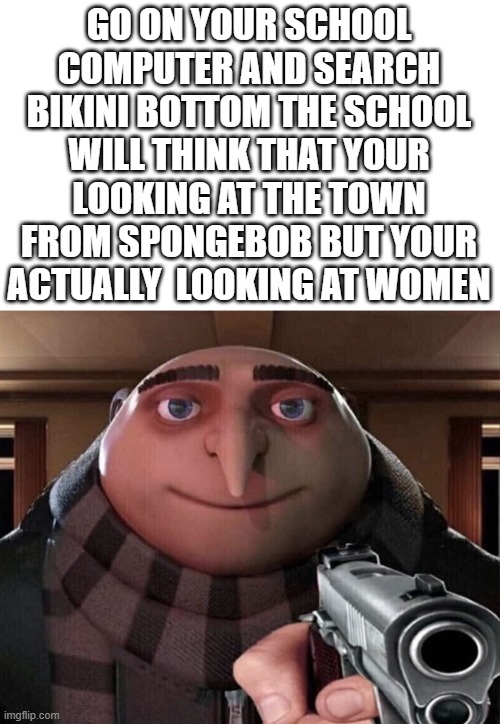 do it... | GO ON YOUR SCHOOL COMPUTER AND SEARCH BIKINI BOTTOM THE SCHOOL WILL THINK THAT YOUR LOOKING AT THE TOWN FROM SPONGEBOB BUT YOUR ACTUALLY  LOOKING AT WOMEN | image tagged in gru gun,funny,memes,spongebob | made w/ Imgflip meme maker