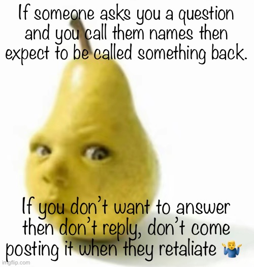 imo | If someone asks you a question and you call them names then expect to be called something back. If you don’t want to answer then don’t reply, don’t come posting it when they retaliate 🤷‍♂️ | image tagged in da pear baby | made w/ Imgflip meme maker