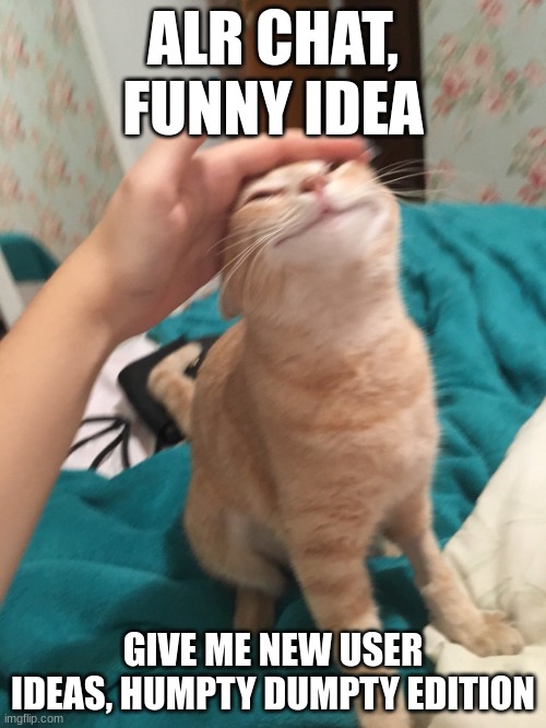 Time to embrace it ig | ALR CHAT, FUNNY IDEA; GIVE ME NEW USER IDEAS, HUMPTY DUMPTY EDITION | image tagged in cat pat,i'm crying rn i don't got that big of a fucking forehead chat | made w/ Imgflip meme maker