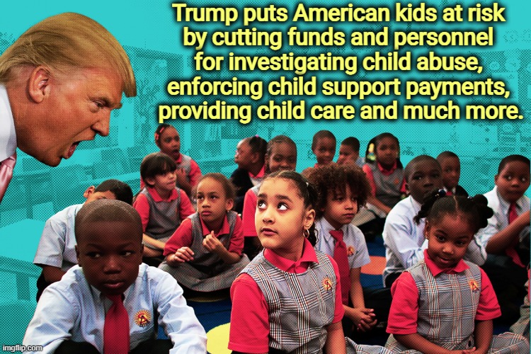 You kids turn white or leave! | Trump puts American kids at risk 
by cutting funds and personnel 
for investigating child abuse, 
enforcing child support payments, 
providing child care and much more. | image tagged in trump you kids turn white or leave,trump,budget cuts,children,child abuse,child support | made w/ Imgflip meme maker