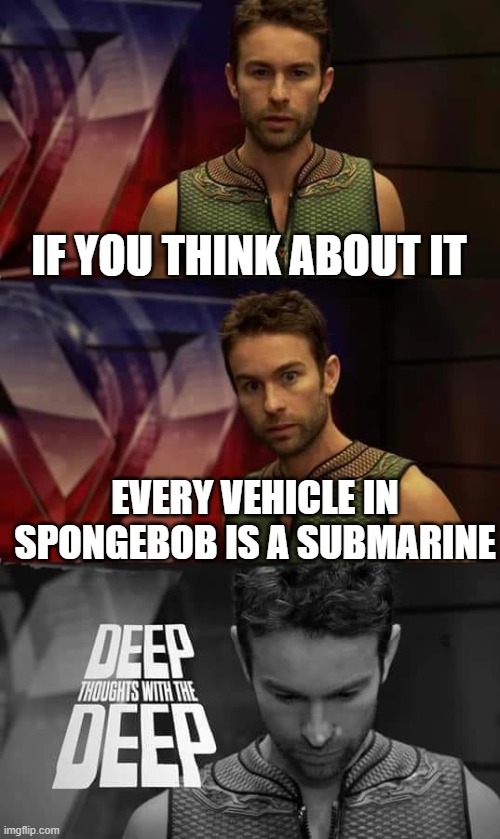 Deep Thoughts with the Deep | IF YOU THINK ABOUT IT; EVERY VEHICLE IN SPONGEBOB IS A SUBMARINE | image tagged in deep thoughts with the deep | made w/ Imgflip meme maker