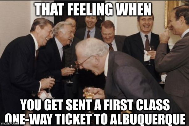 AAAAAAAAAAAAAAAAAAAAAAAAALBERQUERQUE!!!! | THAT FEELING WHEN; YOU GET SENT A FIRST CLASS ONE-WAY TICKET TO ALBUQUERQUE | image tagged in memes,laughing men in suits | made w/ Imgflip meme maker