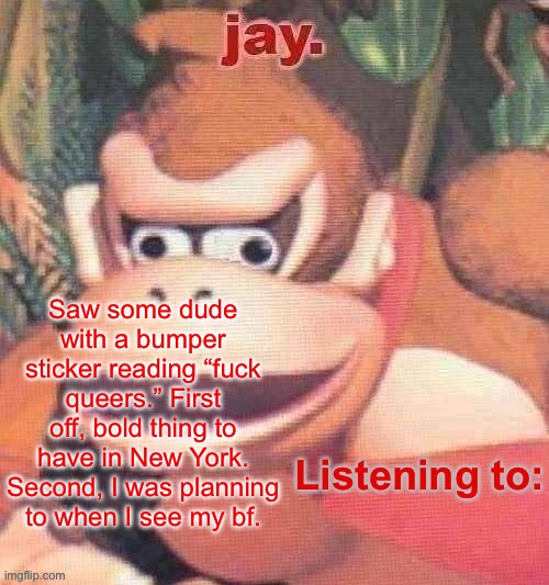 Jay. Updated temp | Saw some dude with a bumper sticker reading “fuck queers.” First off, bold thing to have in New York. Second, I was planning to when I see my bf. | image tagged in jay updated temp | made w/ Imgflip meme maker