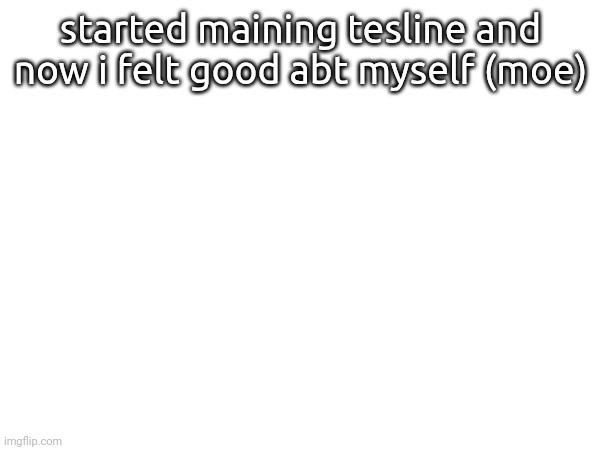 started maining tesline and now i felt good abt myself (moe) | made w/ Imgflip meme maker