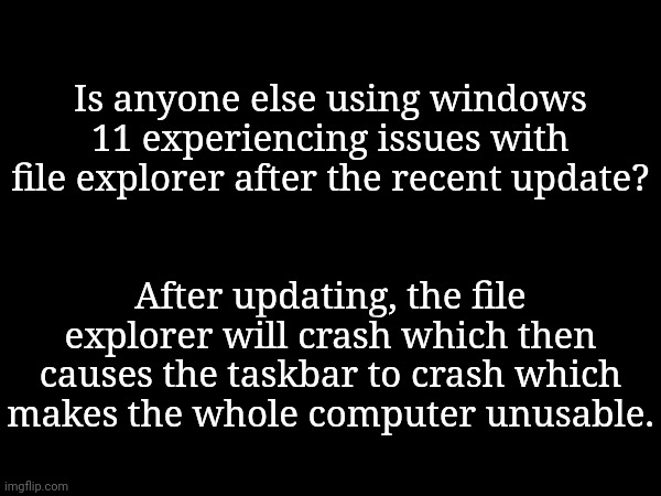 The pc will be normal for less than 10 minutes then this bullshit happens. | Is anyone else using windows 11 experiencing issues with file explorer after the recent update? After updating, the file explorer will crash which then causes the taskbar to crash which makes the whole computer unusable. | made w/ Imgflip meme maker