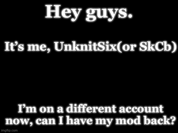 (Mod note: I'll ask for ya :D)(owner note: enjoy ur mod status but dont abuse it) | Hey guys. It’s me, UnknitSix(or SkCb); I’m on a different account now, can I have my mod back? | made w/ Imgflip meme maker