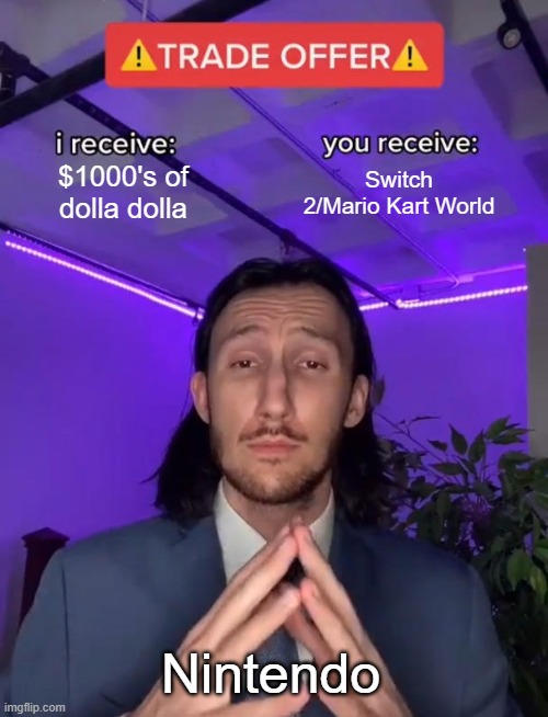 Trade Offer | $1000's of dolla dolla; Switch 2/Mario Kart World; Nintendo | image tagged in trade offer | made w/ Imgflip meme maker