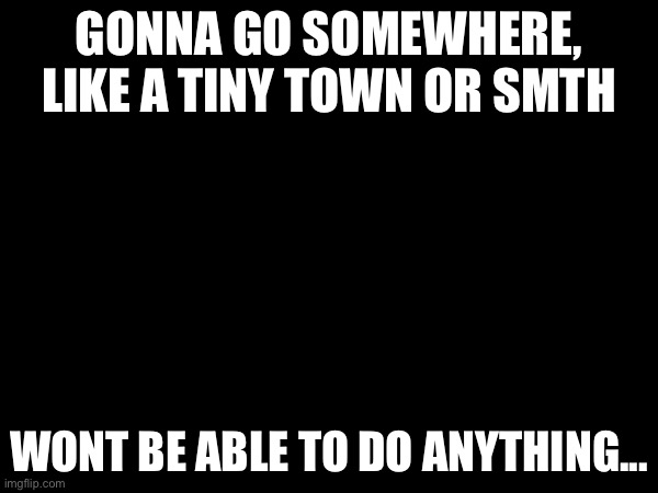 If im lucky maybe be online but dont think so.. BRB | GONNA GO SOMEWHERE, LIKE A TINY TOWN OR SMTH; WONT BE ABLE TO DO ANYTHING... | made w/ Imgflip meme maker