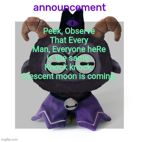 ermmmm ummmm idkkkk | Peek, Observe That Every Man, Everyone heRe is the same. Knock knock. Crescent moon is coming. | image tagged in ermmmm ummmm idkkkk | made w/ Imgflip meme maker