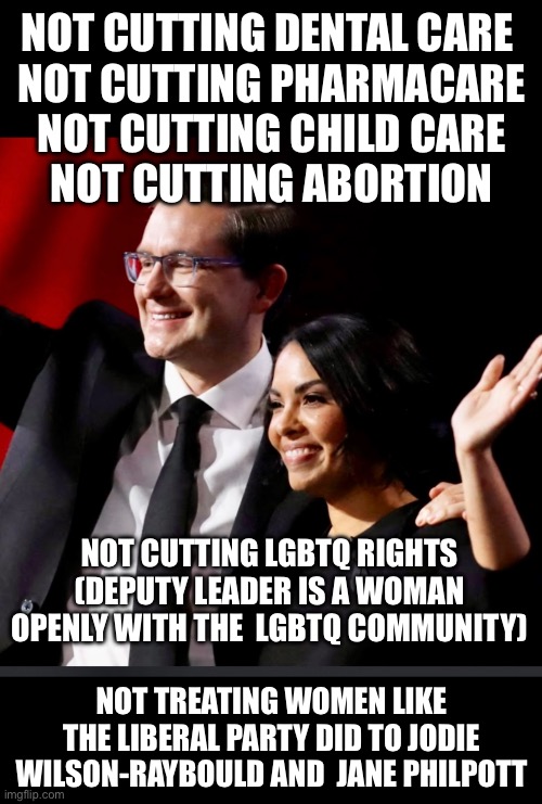 NOT CUTTING DENTAL CARE 
NOT CUTTING PHARMACARE
NOT CUTTING CHILD CARE
NOT CUTTING ABORTION; NOT CUTTING LGBTQ RIGHTS (DEPUTY LEADER IS A WOMAN OPENLY WITH THE  LGBTQ COMMUNITY); NOT TREATING WOMEN LIKE THE LIBERAL PARTY DID TO JODIE
WILSON-RAYBOULD AND  JANE PHILPOTT | made w/ Imgflip meme maker