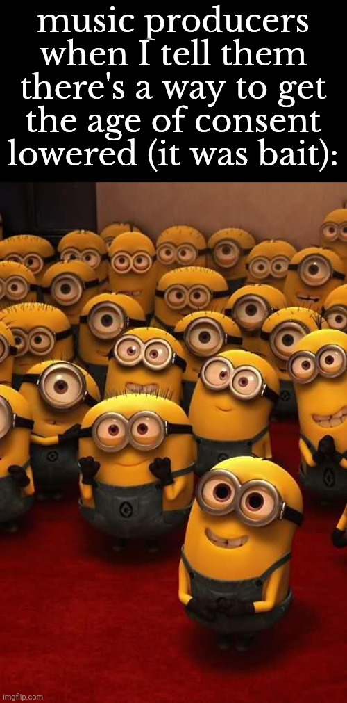 Real | music producers when I tell them there's a way to get the age of consent lowered (it was bait): | image tagged in minions | made w/ Imgflip meme maker