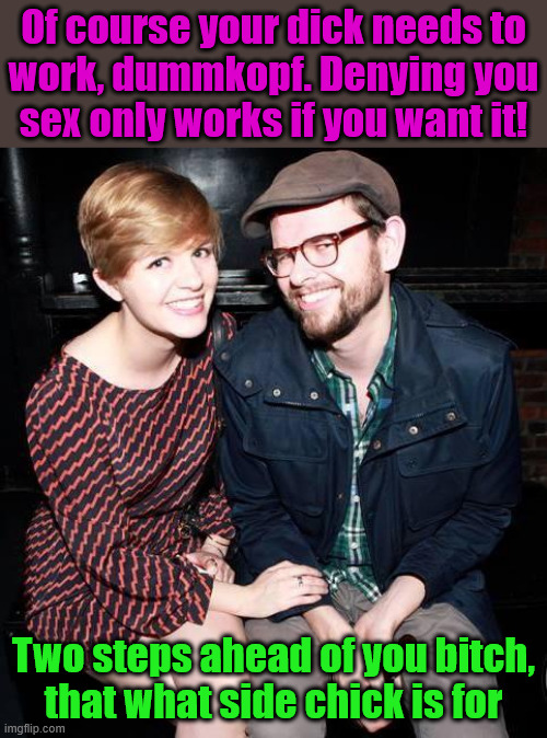 perfectly happy couple | Of course your dick needs to
work, dummkopf. Denying you
sex only works if you want it! Two steps ahead of you bitch,
that what side chick is for | image tagged in perfectly happy couple | made w/ Imgflip meme maker