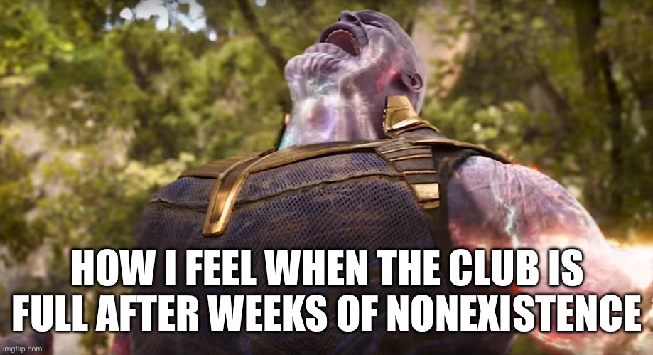 its been monthhss *aUh* ? | HOW I FEEL WHEN THE CLUB IS FULL AFTER WEEKS OF NONEXISTENCE | image tagged in thanos after snap | made w/ Imgflip meme maker