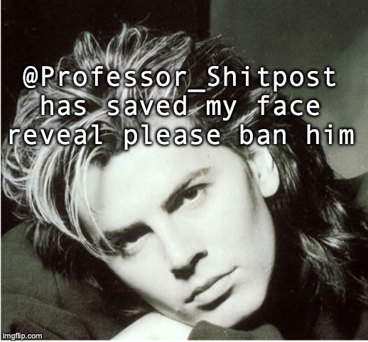Bro is a creep I am a minor | @Professor_Shitpost has saved my face reveal please ban him | image tagged in john taylor | made w/ Imgflip meme maker