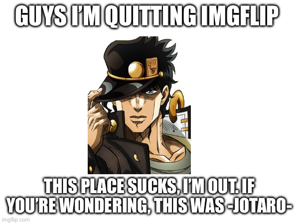 GUYS I’M QUITTING IMGFLIP; THIS PLACE SUCKS, I’M OUT. IF YOU’RE WONDERING, THIS WAS -JOTARO- | made w/ Imgflip meme maker