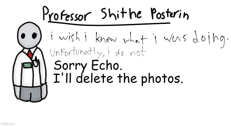 :( | Sorry Echo.
I'll delete the photos. | image tagged in professor shitpost's anouncement template | made w/ Imgflip meme maker