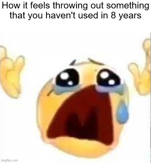 Crying emoji | How it feels throwing out something
that you haven't used in 8 years | image tagged in crying emoji | made w/ Imgflip meme maker