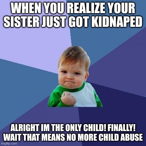 Sister abuse | WHEN YOU REALIZE YOUR SISTER JUST GOT KIDNAPED; ALRIGHT IM THE ONLY CHILD! FINALLY! WAIT THAT MEANS NO MORE CHILD ABUSE | image tagged in memes,success kid | made w/ Imgflip meme maker