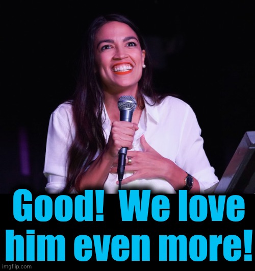 AOC Crazy | Good!  We love
him even more! | image tagged in aoc crazy | made w/ Imgflip meme maker