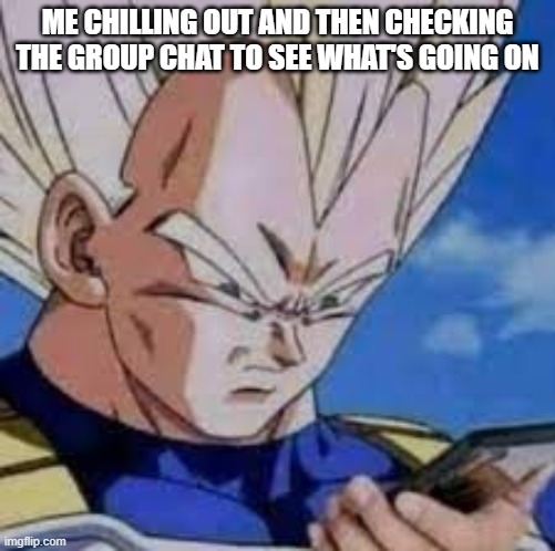 Vegeta looking at phones | ME CHILLING OUT AND THEN CHECKING THE GROUP CHAT TO SEE WHAT'S GOING ON | image tagged in vegeta looking at phones | made w/ Imgflip meme maker