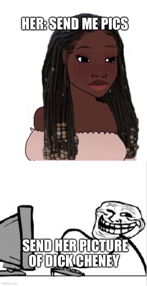 I troll you | HER: SEND ME PICS; SEND HER PICTURE OF DICK CHENEY | image tagged in black girl wojak,troll comp | made w/ Imgflip meme maker