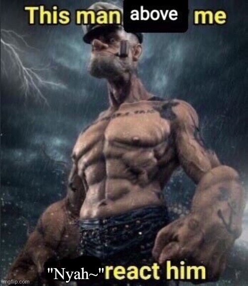 this man above me fish react him | "Nyah~" | made w/ Imgflip meme maker