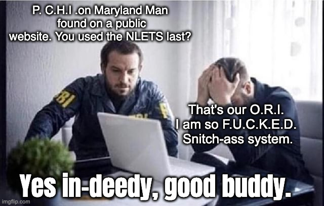 FBI Guys | P. C.H.I .on Maryland Man 
found on a public website. You used the NLETS last? That's our O.R.I. 
I am so F.U.C.K.E.D. 
Snitch-ass system. Y | image tagged in fbi guys | made w/ Imgflip meme maker