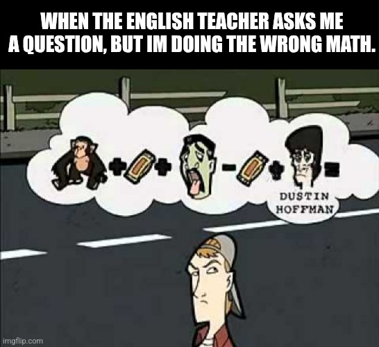 Wait, im in history class | WHEN THE ENGLISH TEACHER ASKS ME A QUESTION, BUT IM DOING THE WRONG MATH. | image tagged in randal's calculation | made w/ Imgflip meme maker