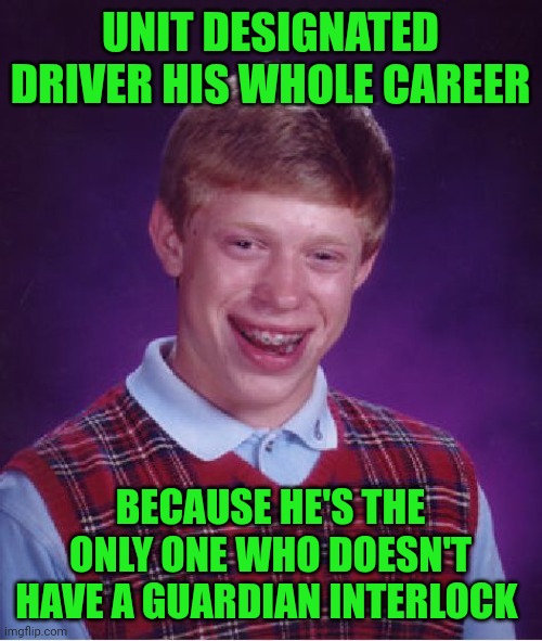 Funny | UNIT DESIGNATED DRIVER HIS WHOLE CAREER; BECAUSE HE'S THE ONLY ONE WHO DOESN'T HAVE A GUARDIAN INTERLOCK | image tagged in memes,bad luck brian,military,drinking,driver,design | made w/ Imgflip meme maker