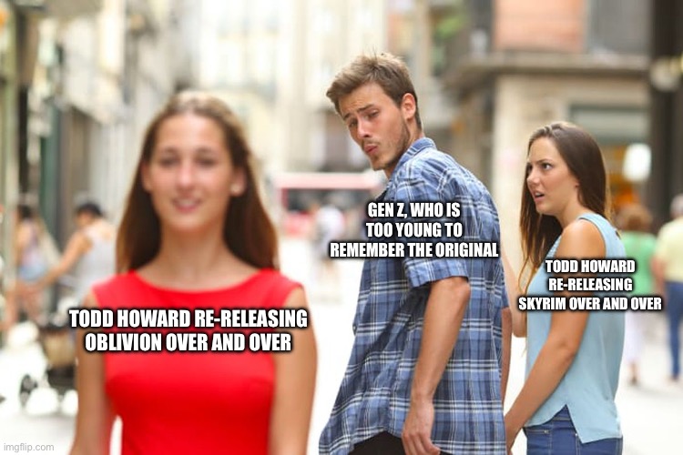 If you played the 2006 version to death, you know I’m right. | GEN Z, WHO IS TOO YOUNG TO REMEMBER THE ORIGINAL; TODD HOWARD RE-RELEASING SKYRIM OVER AND OVER; TODD HOWARD RE-RELEASING OBLIVION OVER AND OVER | image tagged in memes,distracted boyfriend | made w/ Imgflip meme maker