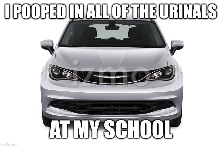 Chrysler Pacifica | I POOPED IN ALL OF THE URINALS; AT MY SCHOOL | image tagged in craziness_all_the_way,cars,school meme,urinal,poop | made w/ Imgflip meme maker