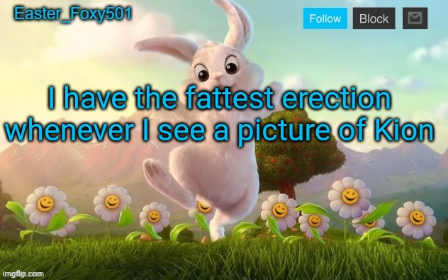 Easter_Foxy501 announcement template | I have the fattest erection whenever I see a picture of Kion | image tagged in easter_foxy501 announcement template | made w/ Imgflip meme maker