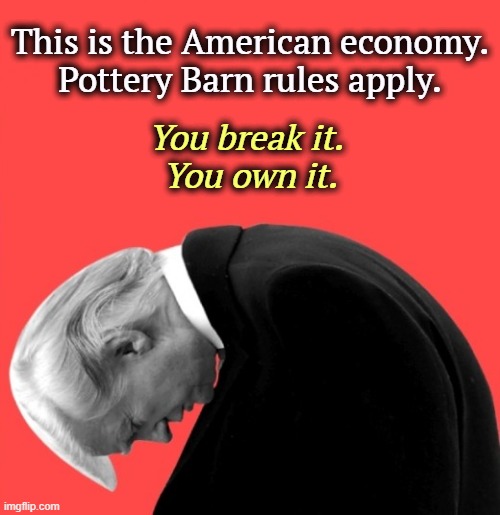 Another Trump disaster. | This is the American economy.
Pottery Barn rules apply. You break it. 
You own it. | image tagged in trump slump a con man bending under decades of scamming,trump,economy,destruction,trade,tariffs | made w/ Imgflip meme maker