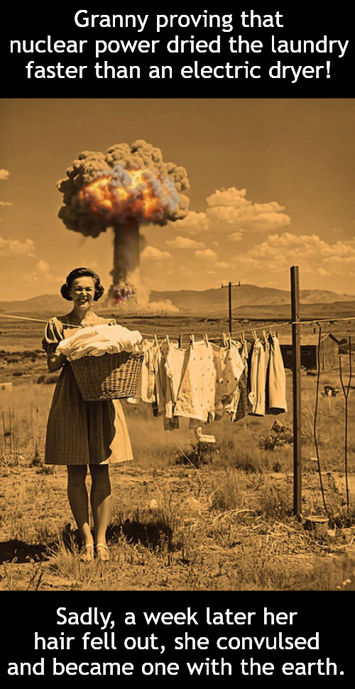 And then America became the gold standard of nuclear experimentation on humans. | Granny proving that nuclear power dried the laundry faster than an electric dryer! Sadly, a week later her hair fell out, she convulsed and became one with the earth. | image tagged in memes,dark,nuclear,wife | made w/ Imgflip meme maker