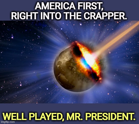 Didn't we used to be somebody? | AMERICA FIRST,
RIGHT INTO THE CRAPPER. WELL PLAYED, MR. PRESIDENT. | image tagged in america,trump,america first,destruction,incompetence | made w/ Imgflip meme maker