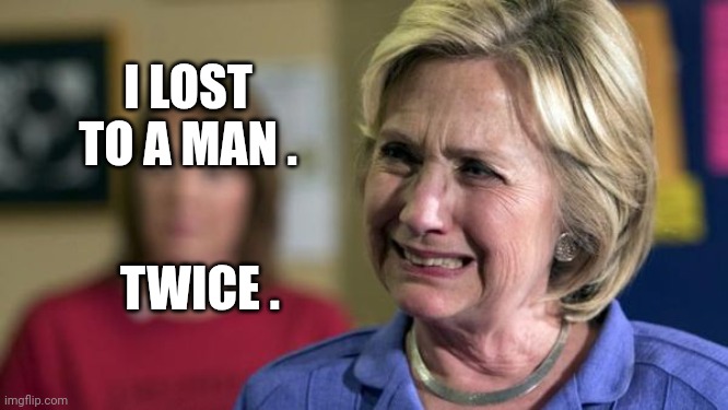 Hillary Crying | I LOST TO A MAN . TWICE . | image tagged in hillary crying | made w/ Imgflip meme maker