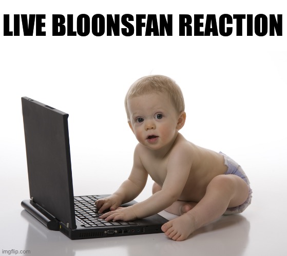 Okay I’m done posting about this loser | LIVE BLOONSFAN REACTION | image tagged in computer baby | made w/ Imgflip meme maker