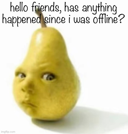 Da pear baby | hello friends, has anything happened since i was offline? | image tagged in da pear baby | made w/ Imgflip meme maker