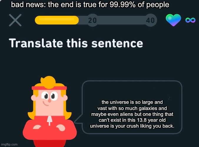 why is this so true | bad news: the end is true for 99.99% of people; the universe is so large and vast with so much galaxies and maybe even aliens but one thing that can’t exist in this 13.8 year old universe is your crush liking you back. | image tagged in translate this sentence | made w/ Imgflip meme maker
