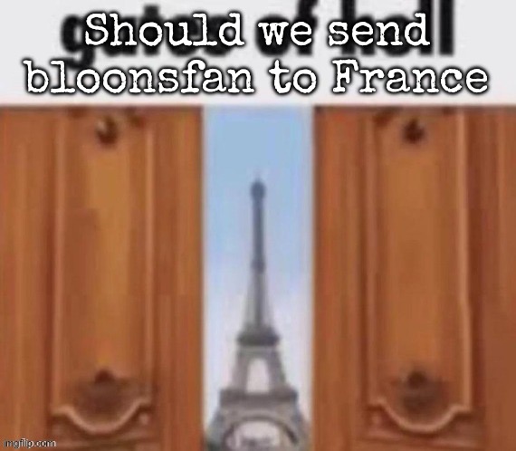 The gates of hell | Should we send bloonsfan to France | image tagged in the gates of hell,msmg | made w/ Imgflip meme maker
